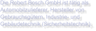 Die Robert Bosch GmbH ist tätig als Automobilzulieferer, Hersteller von Gebrauchsgütern, Industrie- und Gebäudetechnik (Sicherheitstechnik).