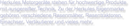 Herkules Motorgeräte stehen für hochwertige Produkte mit ausgereifter Technik. Zu der Herkules Eigenmarke gehören verschiedene Rasenmäher, Rasentraktoren, Einachser, Vertikutierer und vieles mehr.