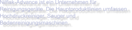Nilfisk-Advance ist ein Unternehmen für Reinigungsgeräte. Die Hauptproduktlinien umfassen Hochdruckreiniger, Sauger und Bodenreinigungsmaschinen.