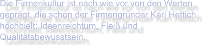 Die Firmenkultur ist nach wie vor von den Werten geprägt, die schon der Firmengründer Karl Hettich hochhielt: Ideenreichtum, Fleiß und Qualitätsbewusstsein.
