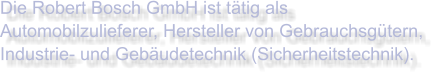 Die Robert Bosch GmbH ist tätig als Automobilzulieferer, Hersteller von Gebrauchsgütern, Industrie- und Gebäudetechnik (Sicherheitstechnik).