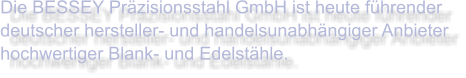 Die BESSEY Präzisionsstahl GmbH ist heute führender deutscher hersteller- und handelsunabhängiger Anbieter hochwertiger Blank- und Edelstähle.