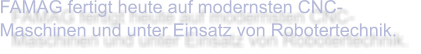 FAMAG fertigt heute auf modernsten CNC-Maschinen und unter Einsatz von Robotertechnik.