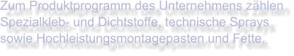 Zum Produktprogramm des Unternehmens zählen Spezialkleb- und Dichtstoffe, technische Sprays sowie Hochleistungsmontagepasten und Fette.